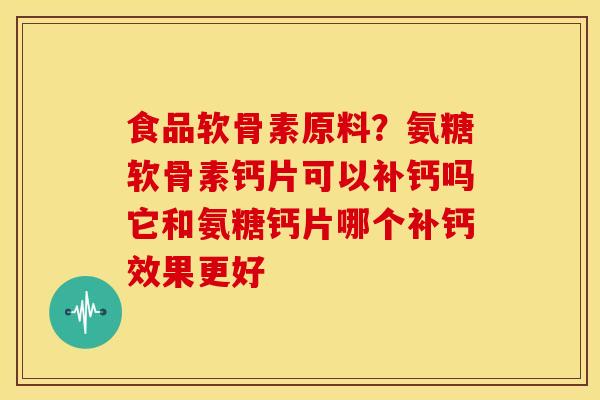食品软骨素原料？氨糖软骨素钙片可以补钙吗它和氨糖钙片哪个补钙效果更好-第1张图片-关节骑士
