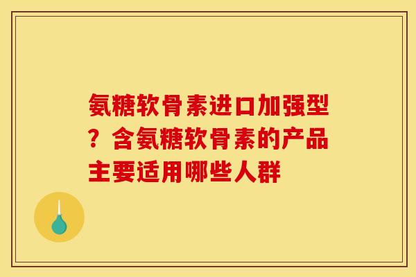氨糖软骨素进口加强型？含氨糖软骨素的产品主要适用哪些人群