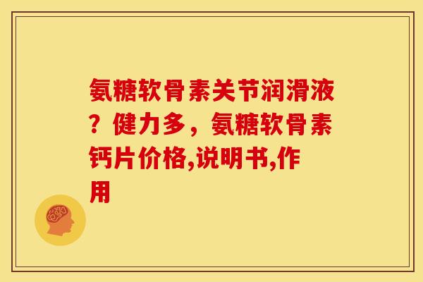 氨糖软骨素关节润滑液？健力多，氨糖软骨素钙片价格,说明书,作用