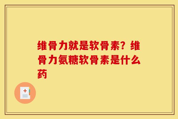 维骨力就是软骨素？维骨力氨糖软骨素是什么药