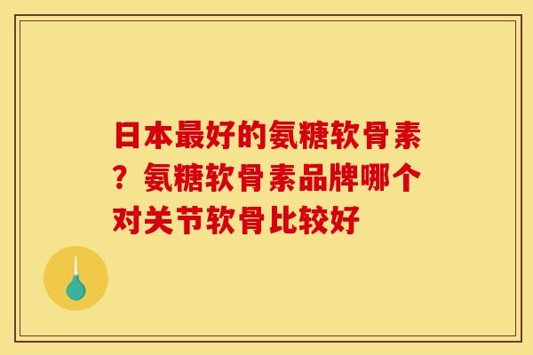 日本最好的氨糖软骨素？氨糖软骨素品牌哪个对关节软骨比较好