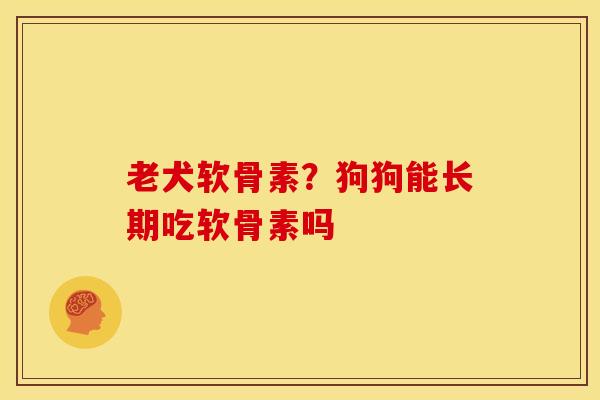 老犬软骨素？狗狗能长期吃软骨素吗