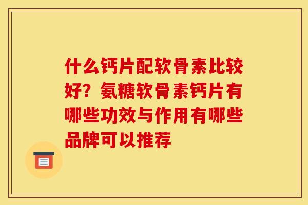 什么钙片配软骨素比较好？氨糖软骨素钙片有哪些功效与作用有哪些品牌可以推荐