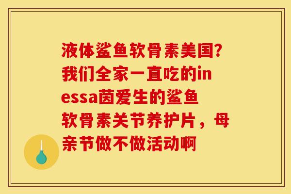 液体鲨鱼软骨素美国？我们全家一直吃的inessa茵爱生的鲨鱼软骨素关节养护片，母亲节做不做活动啊