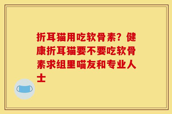折耳猫用吃软骨素？健康折耳猫要不要吃软骨素求组里喵友和专业人士