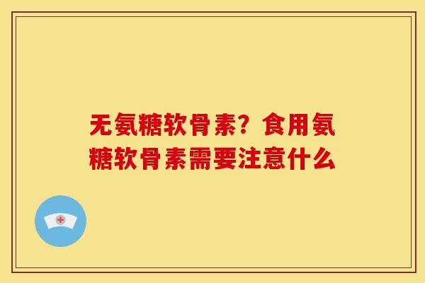 无氨糖软骨素？食用氨糖软骨素需要注意什么