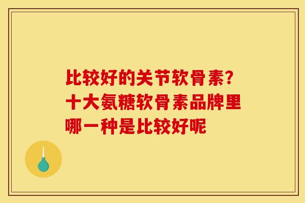 比较好的关节软骨素？十大氨糖软骨素品牌里哪一种是比较好呢