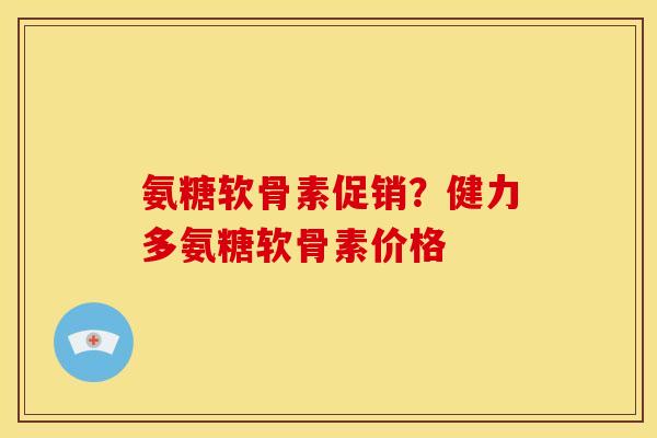 氨糖软骨素促销？健力多氨糖软骨素价格