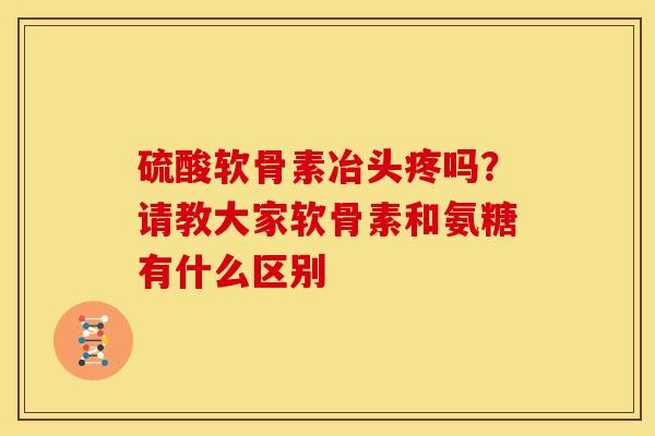 硫酸软骨素冶头疼吗？请教大家软骨素和氨糖有什么区别-第1张图片-关节骑士