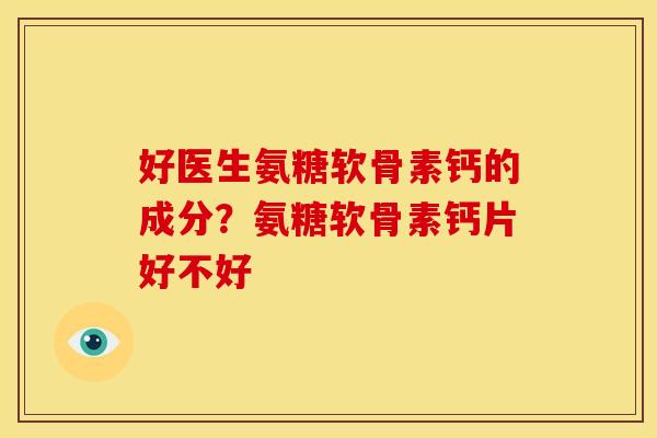 好医生氨糖软骨素钙的成分？氨糖软骨素钙片好不好