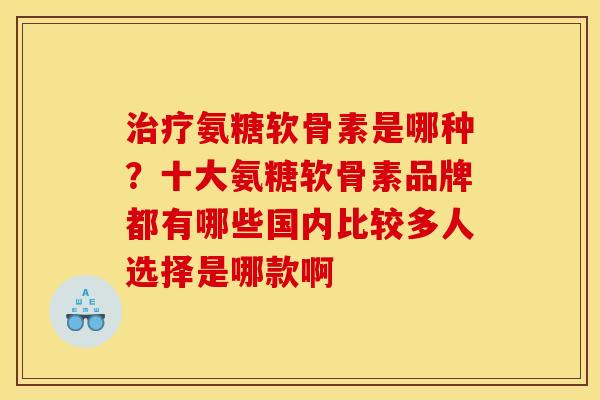 治疗氨糖软骨素是哪种？十大氨糖软骨素品牌都有哪些国内比较多人选择是哪款啊
