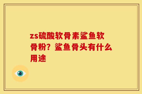 zs硫酸软骨素鲨鱼软骨粉？鲨鱼骨头有什么用途