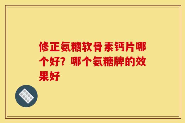 修正氨糖软骨素钙片哪个好？哪个氨糖牌的效果好