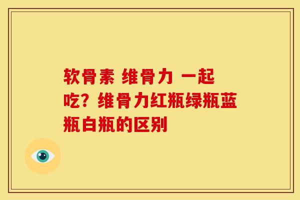 软骨素 维骨力 一起吃？维骨力红瓶绿瓶蓝瓶白瓶的区别