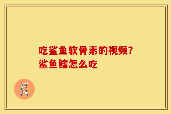 吃鲨鱼软骨素的视频？鲨鱼鳍怎么吃