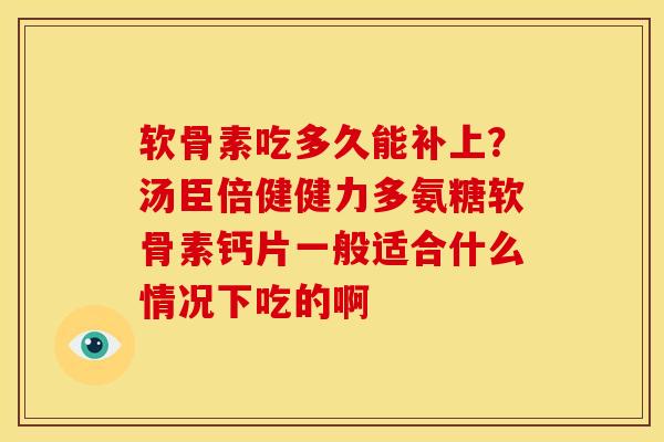 软骨素吃多久能补上？汤臣倍健健力多氨糖软骨素钙片一般适合什么情况下吃的啊