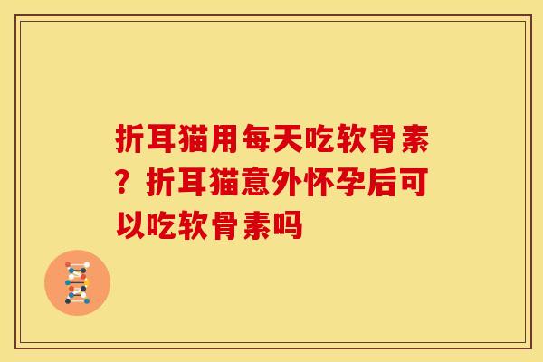 折耳猫用每天吃软骨素？折耳猫意外怀孕后可以吃软骨素吗
