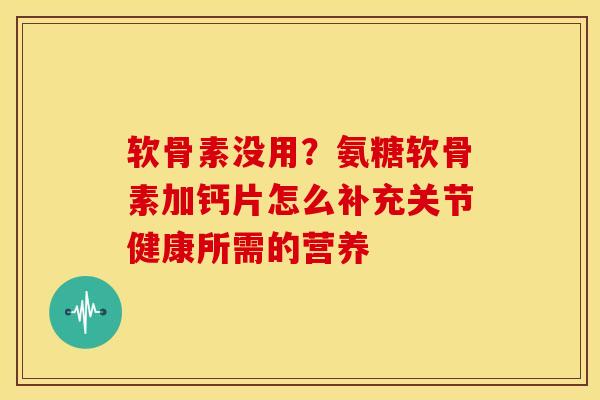 软骨素没用？氨糖软骨素加钙片怎么补充关节健康所需的营养