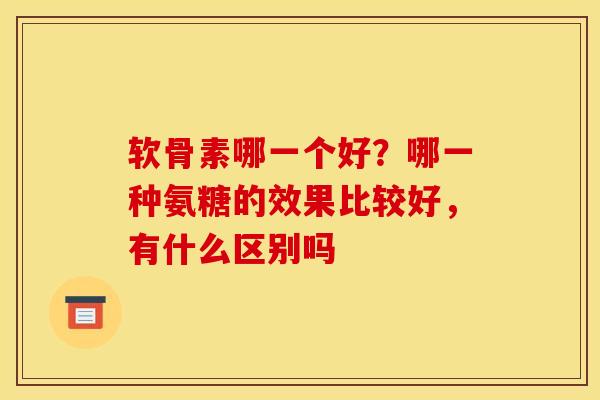 软骨素哪一个好？哪一种氨糖的效果比较好，有什么区别吗