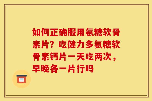 如何正确服用氨糖软骨素片？吃健力多氨糖软骨素钙片一天吃两次，早晚各一片行吗