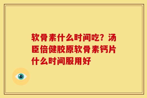 软骨素什么时间吃？汤臣倍健胶原软骨素钙片什么时间服用好