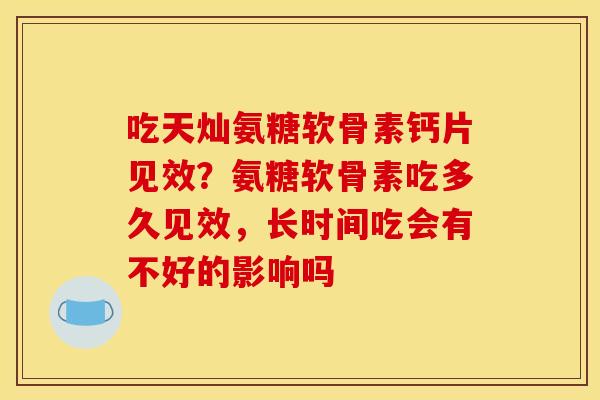 吃天灿氨糖软骨素钙片见效？氨糖软骨素吃多久见效，长时间吃会有不好的影响吗