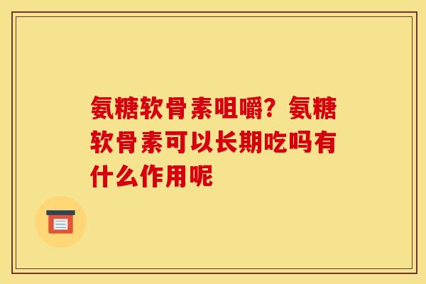 氨糖软骨素咀嚼？氨糖软骨素可以长期吃吗有什么作用呢