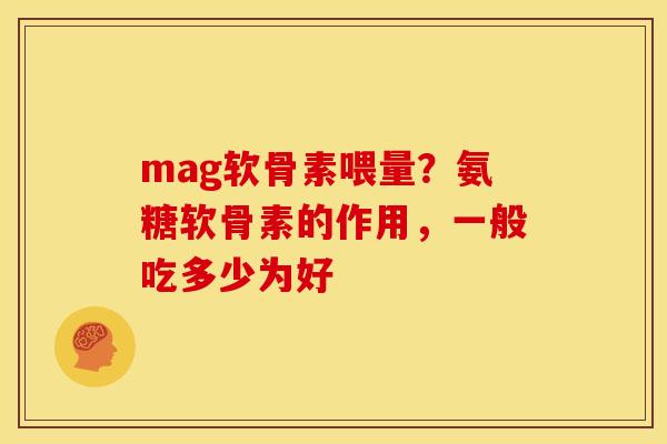 mag软骨素喂量？氨糖软骨素的作用，一般吃多少为好