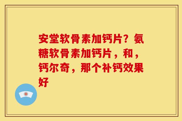 安堂软骨素加钙片？氨糖软骨素加钙片，和，钙尔奇，那个补钙效果好