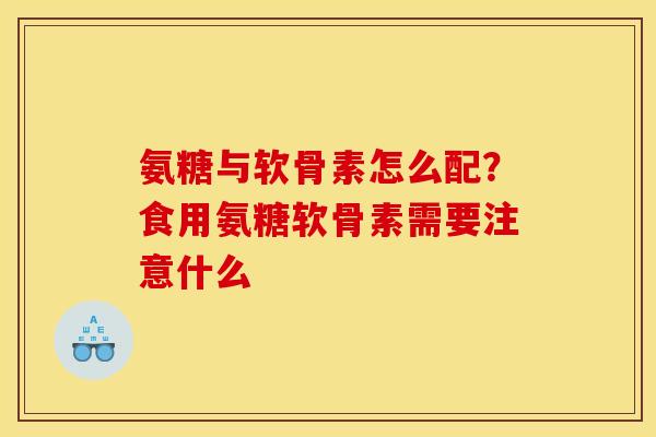 氨糖与软骨素怎么配？食用氨糖软骨素需要注意什么