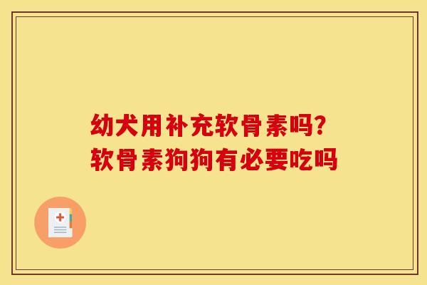 幼犬用补充软骨素吗？软骨素狗狗有必要吃吗