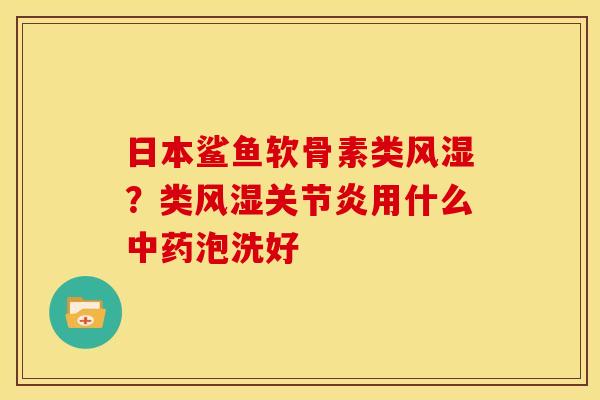 日本鲨鱼软骨素类风湿？类风湿关节炎用什么中药泡洗好