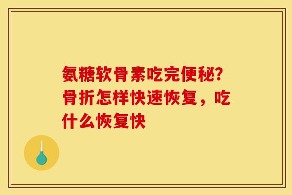 氨糖软骨素吃完便秘？骨折怎样快速恢复，吃什么恢复快