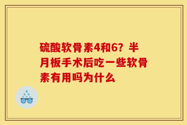 硫酸软骨素4和6？半月板手术后吃一些软骨素有用吗为什么