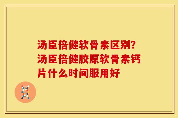 汤臣倍健软骨素区别？汤臣倍健胶原软骨素钙片什么时间服用好