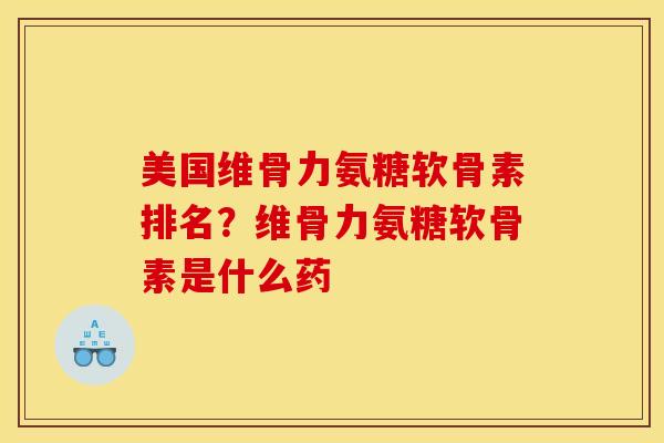 美国维骨力氨糖软骨素排名？维骨力氨糖软骨素是什么药