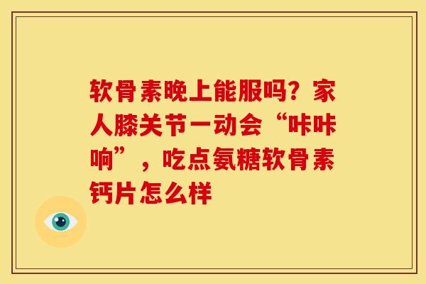 软骨素晚上能服吗？家人膝关节一动会“咔咔响”，吃点氨糖软骨素钙片怎么样