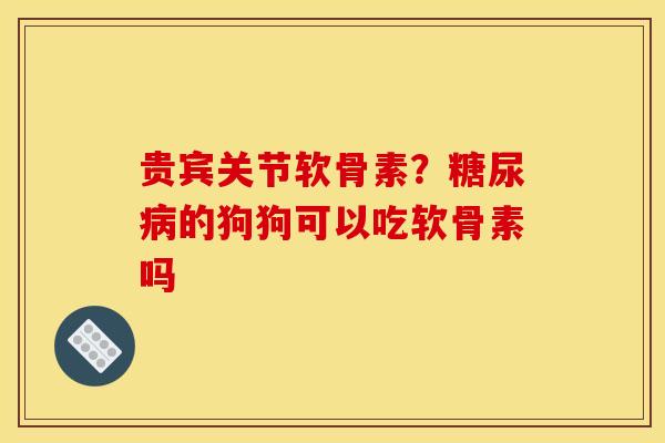 贵宾关节软骨素？糖尿病的狗狗可以吃软骨素吗