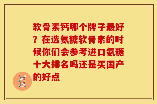 软骨素钙哪个牌子最好？在选氨糖软骨素的时候你们会参考进口氨糖十大排名吗还是买国产的好点