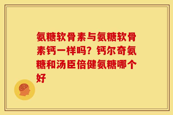 氨糖软骨素与氨糖软骨素钙一样吗？钙尔奇氨糖和汤臣倍健氨糖哪个好