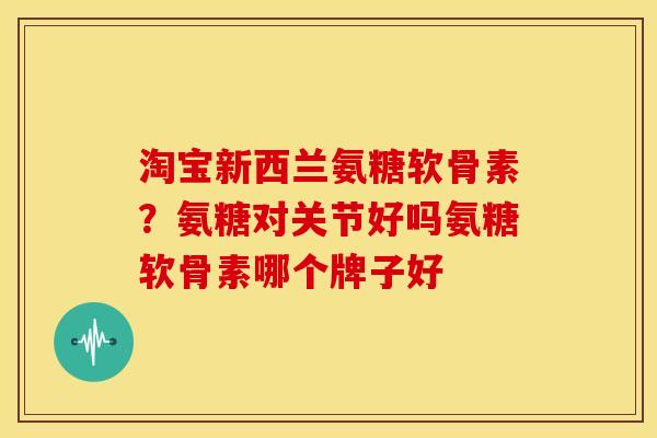 淘宝新西兰氨糖软骨素？氨糖对关节好吗氨糖软骨素哪个牌子好
