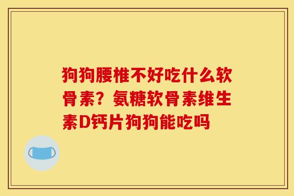 狗狗腰椎不好吃什么软骨素？氨糖软骨素维生素D钙片狗狗能吃吗