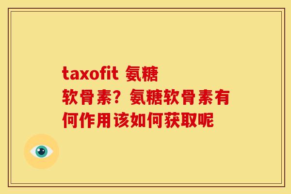 taxofit 氨糖软骨素？氨糖软骨素有何作用该如何获取呢