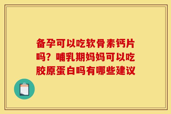 备孕可以吃软骨素钙片吗？哺乳期妈妈可以吃胶原蛋白吗有哪些建议
