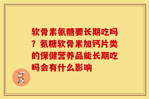 软骨素氨糖要长期吃吗？氨糖软骨素加钙片类的保健营养品能长期吃吗会有什么影响