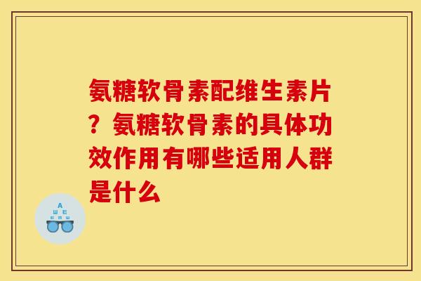 氨糖软骨素配维生素片？氨糖软骨素的具体功效作用有哪些适用人群是什么