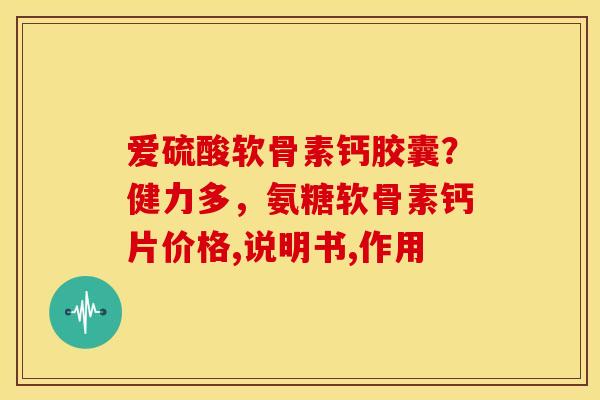 爱硫酸软骨素钙胶囊？健力多，氨糖软骨素钙片价格,说明书,作用