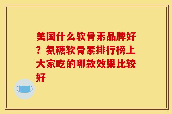 美国什么软骨素品牌好？氨糖软骨素排行榜上大家吃的哪款效果比较好