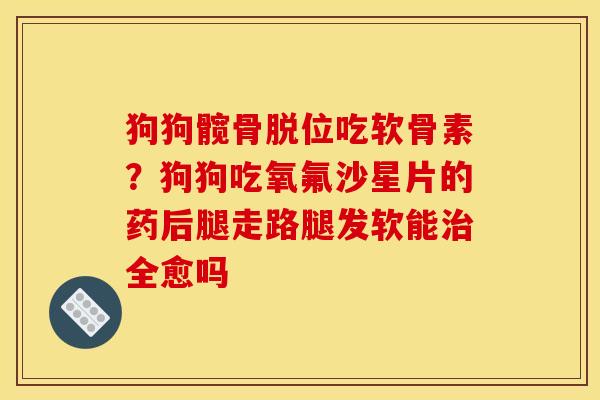 狗狗髋骨脱位吃软骨素？狗狗吃氧氟沙星片的药后腿走路腿发软能治全愈吗