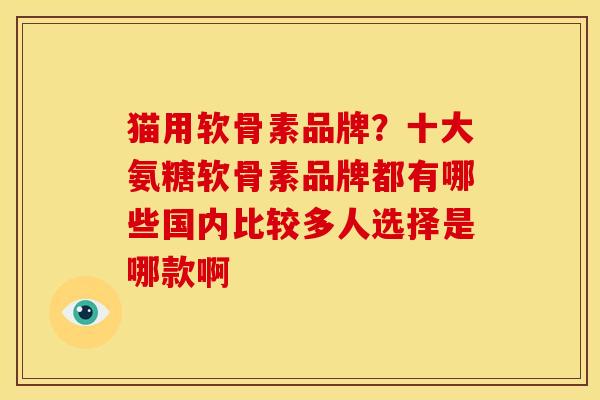 猫用软骨素品牌？十大氨糖软骨素品牌都有哪些国内比较多人选择是哪款啊